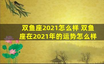 双鱼座2021怎么样 双鱼座在2021年的运势怎么样